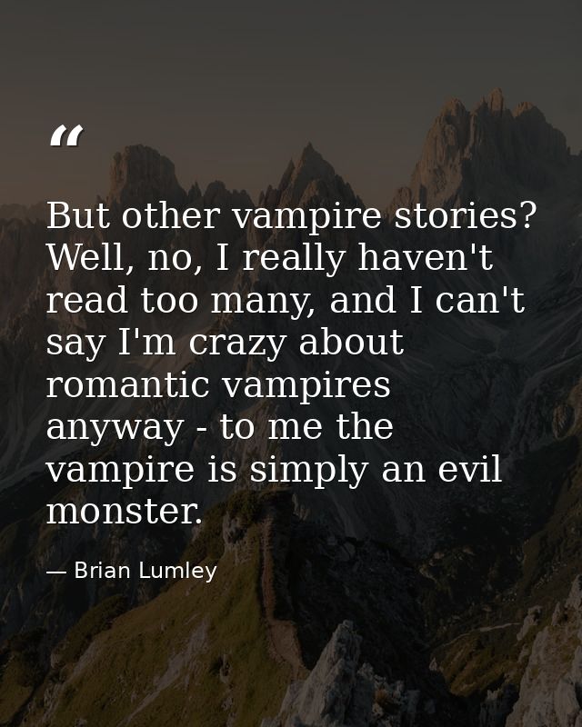 But other vampire stories? Well, no, I really haven't read too many, and I can't say I'm crazy about romantic vampires a — Brian Lumley