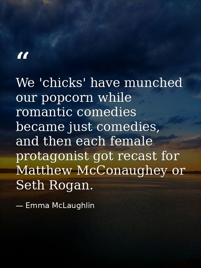 We 'chicks' have munched our popcorn while romantic comedies became just comedies, and then each female protagonist got  — Emma McLaughlin