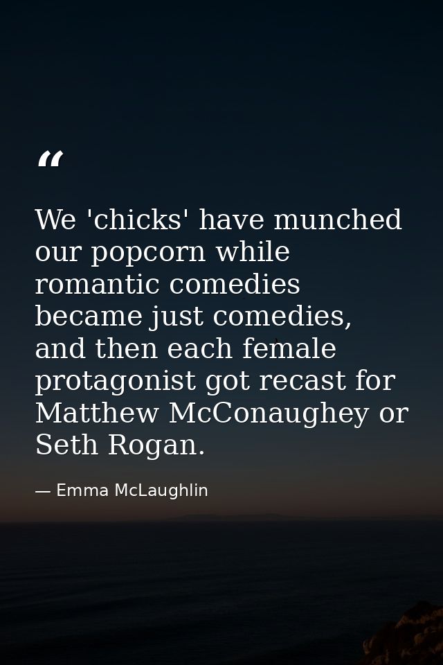 We 'chicks' have munched our popcorn while romantic comedies became just comedies, and then each female protagonist got  — Emma McLaughlin