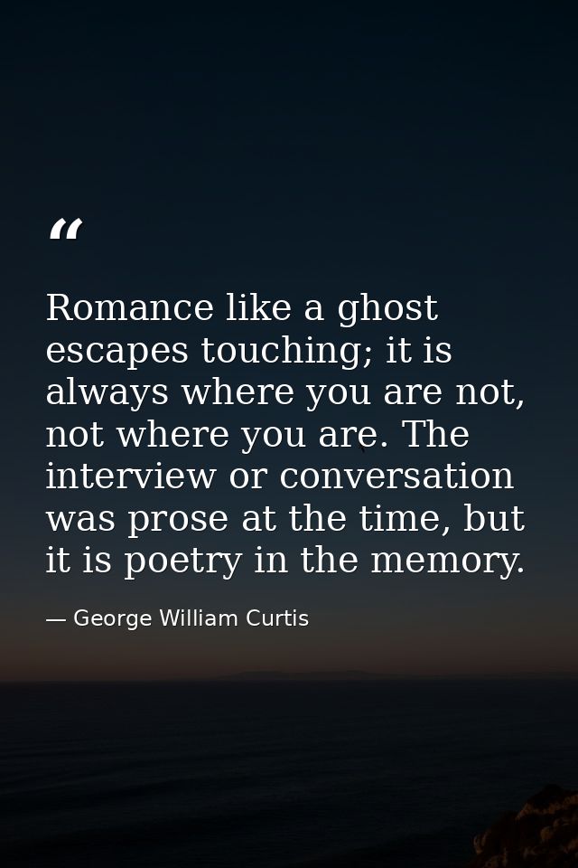 Romance like a ghost escapes touching; it is always where you are not, not where you are. The interview or conversation  — George William Curtis