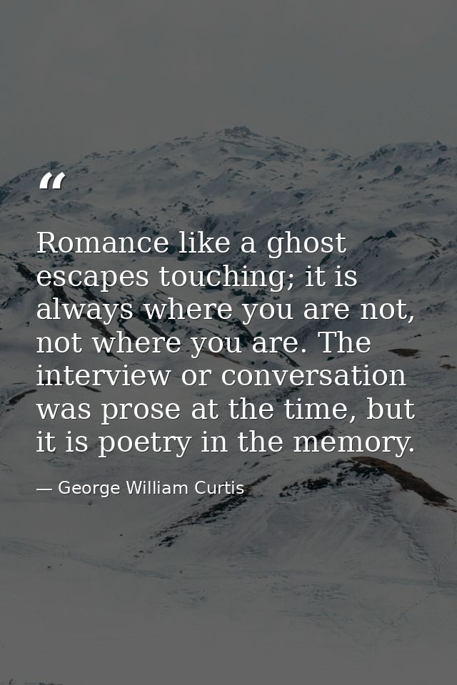 Romance like a ghost escapes touching; it is always where you are not, not where you are. The interview or conversation  — George William Curtis