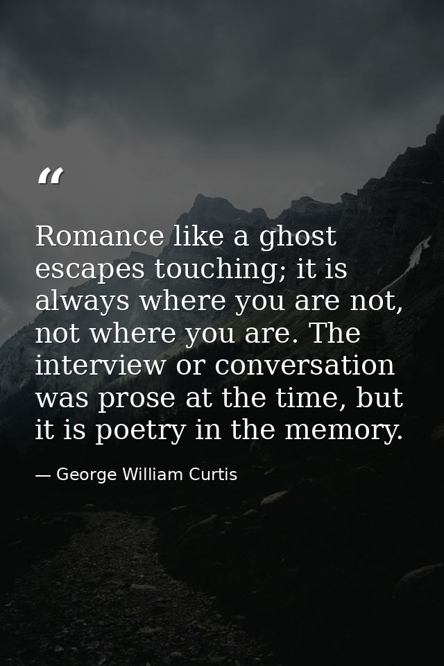 Romance like a ghost escapes touching; it is always where you are not, not where you are. The interview or conversation  — George William Curtis