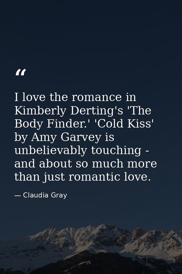 I love the romance in Kimberly Derting's 'The Body Finder.' 'Cold Kiss' by Amy Garvey is unbelievably touching - and abo — Claudia Gray
