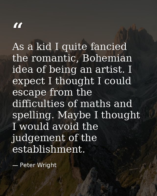 As a kid I quite fancied the romantic, Bohemian idea of being an artist. I expect I thought I could escape from the diff — Peter Wright