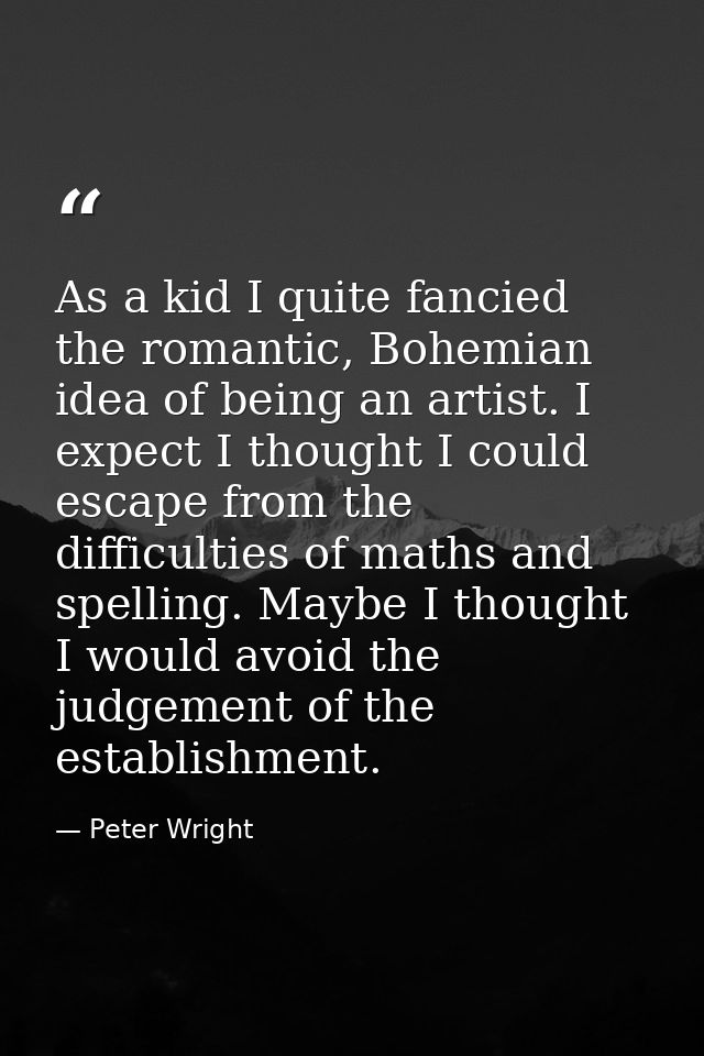 As a kid I quite fancied the romantic, Bohemian idea of being an artist. I expect I thought I could escape from the diff — Peter Wright