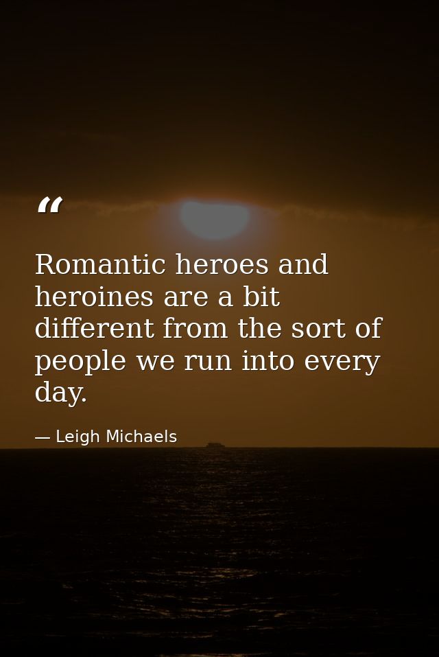 Romantic heroes and heroines are a bit different from the sort of people we run into every day. — Leigh Michaels