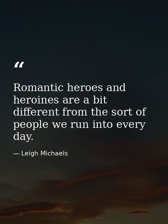Romantic heroes and heroines are a bit different from the sort of people we run into every day. — Leigh Michaels