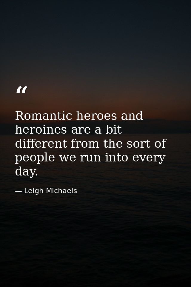 Romantic heroes and heroines are a bit different from the sort of people we run into every day. — Leigh Michaels
