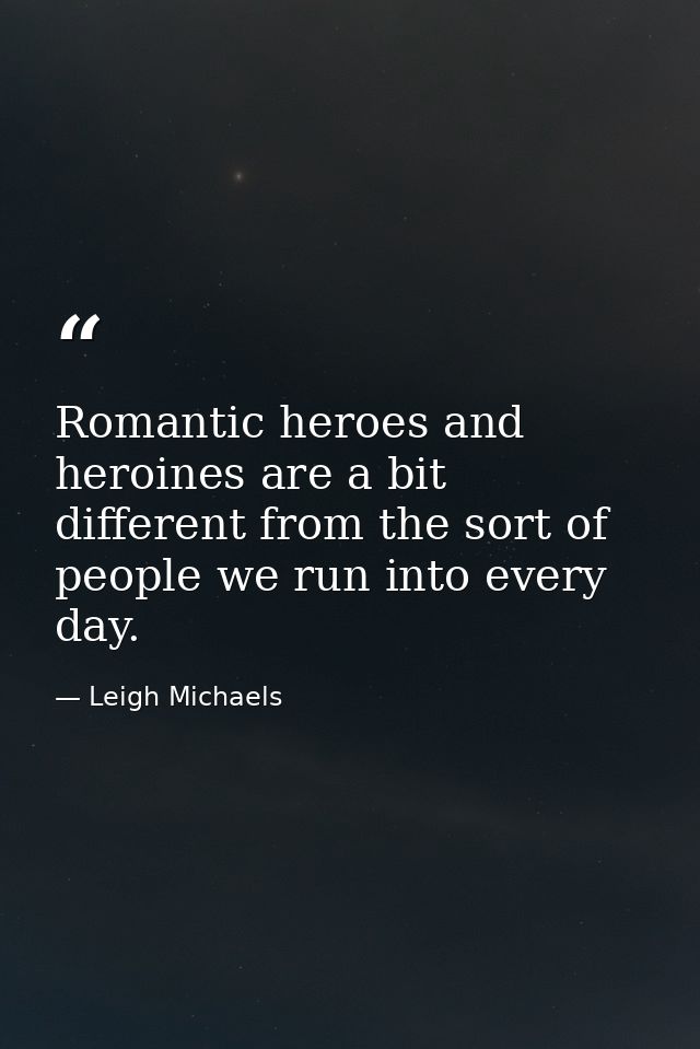 Romantic heroes and heroines are a bit different from the sort of people we run into every day. — Leigh Michaels