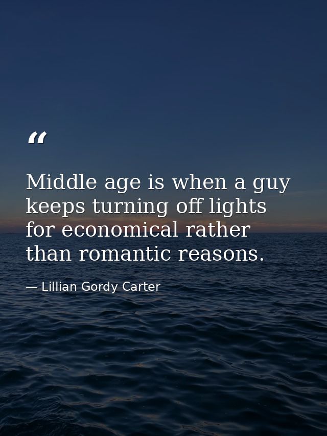 Middle age is when a guy keeps turning off lights for economical rather than romantic reasons. — Lillian Gordy Carter