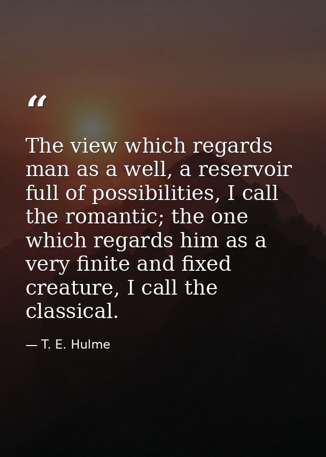 The view which regards man as a well, a reservoir full of possibilities, I call the romantic; the one which regards him  — T. E. Hulme