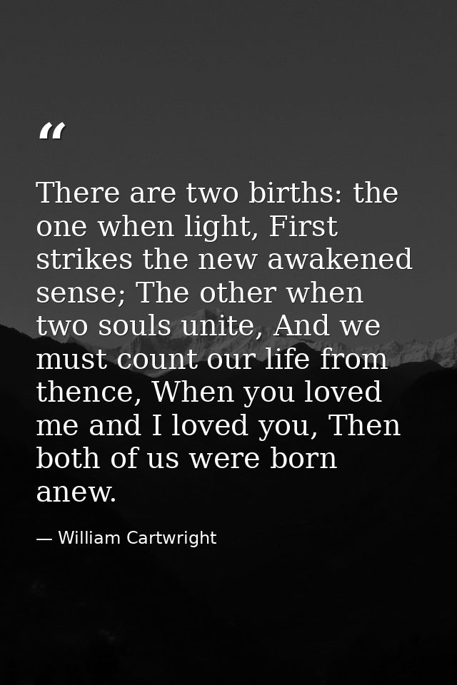 There are two births: the one when light, First strikes the new awakened sense; The other when two souls unite, And we m — William Cartwright