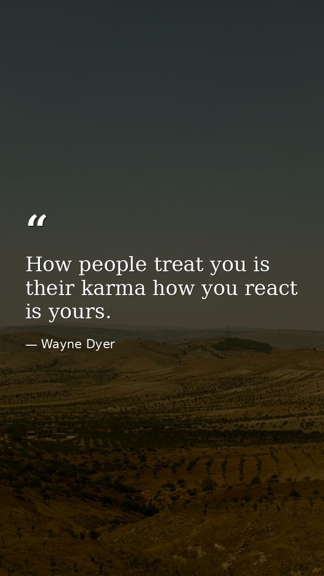 How people treat you is their karma how you react is yours. — Wayne Dyer