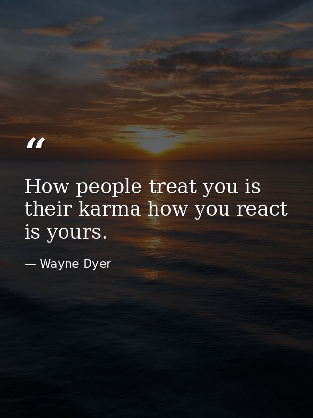 How people treat you is their karma how you react is yours. — Wayne Dyer