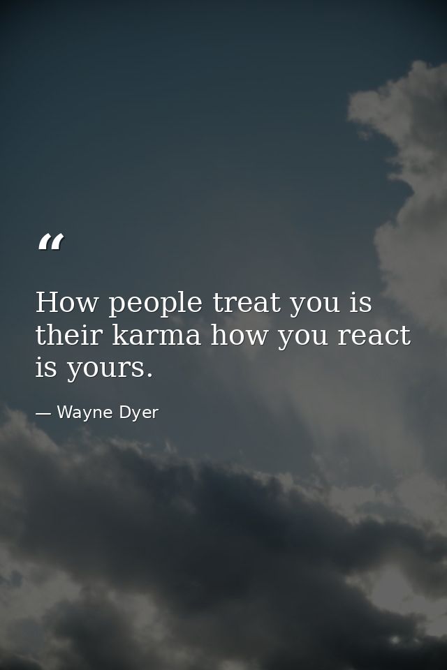 How people treat you is their karma how you react is yours. — Wayne Dyer