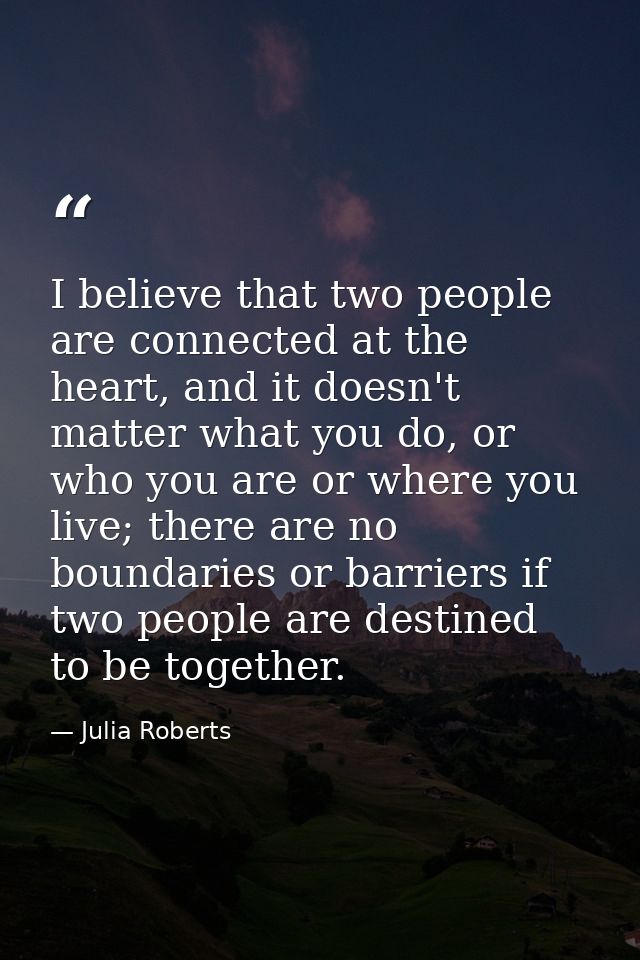 I believe that two people are connected at the heart, and it doesn't matter what you do, or who you are or where you liv — Julia Roberts