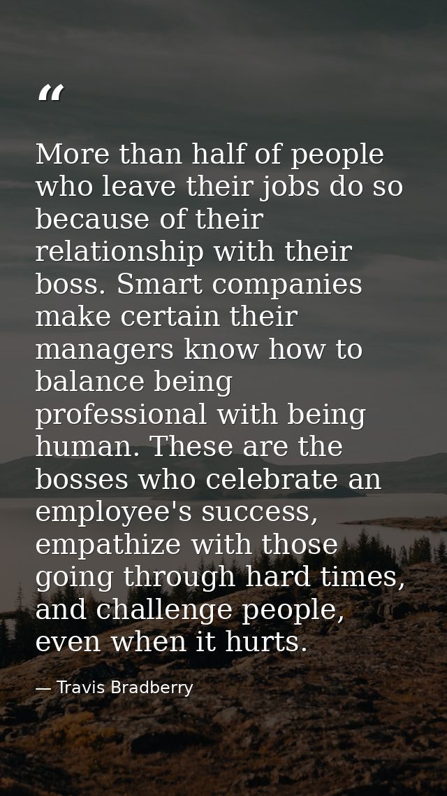 More than half of people who leave their jobs do so because of their relationship with their boss. Smart companies make  — Travis Bradberry