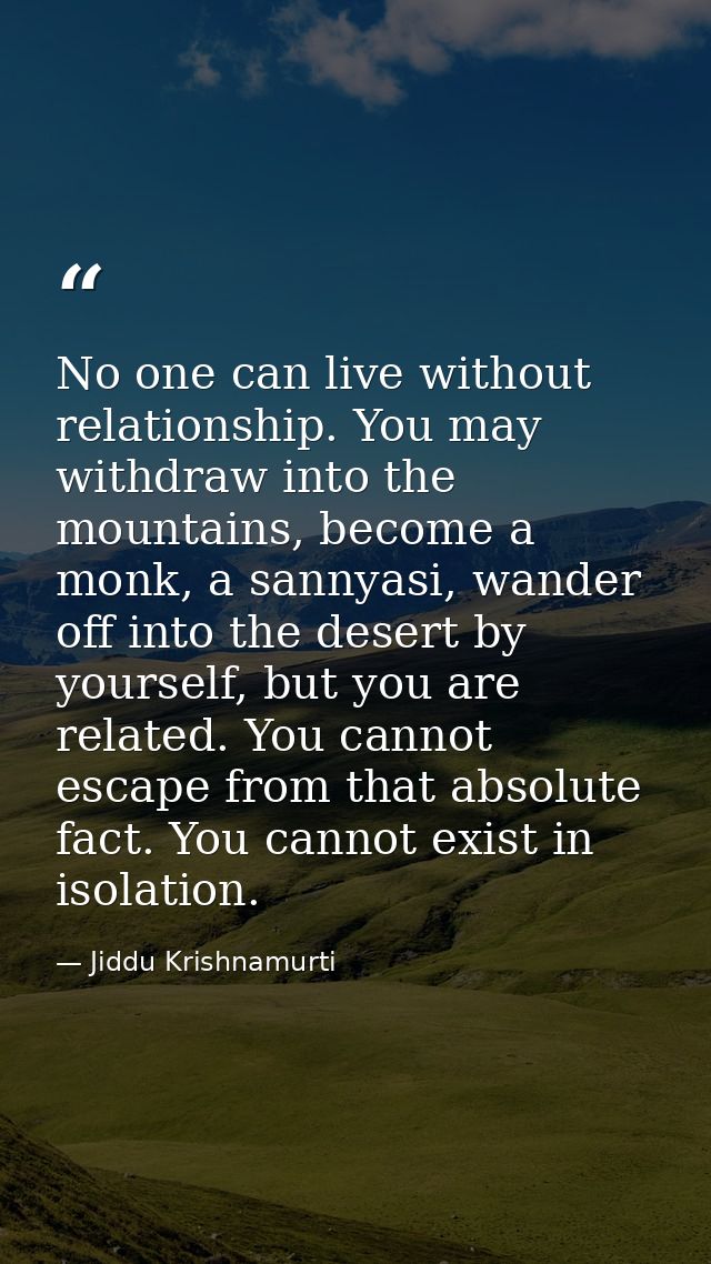 No one can live without relationship. You may withdraw into the mountains, become a monk, a sannyasi, wander off into th — Jiddu Krishnamurti