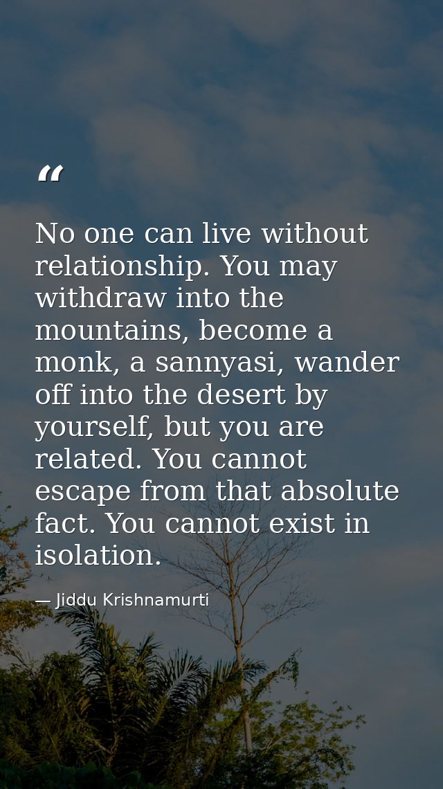 No one can live without relationship. You may withdraw into the mountains, become a monk, a sannyasi, wander off into th — Jiddu Krishnamurti
