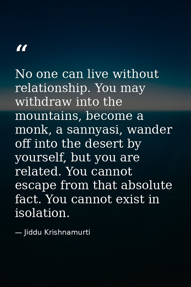 No one can live without relationship. You may withdraw into the mountains, become a monk, a sannyasi, wander off into th — Jiddu Krishnamurti
