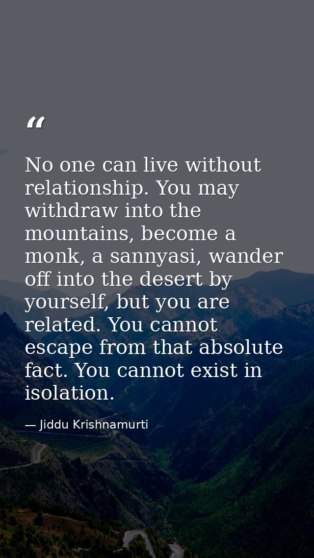 No one can live without relationship. You may withdraw into the mountains, become a monk, a sannyasi, wander off into th — Jiddu Krishnamurti