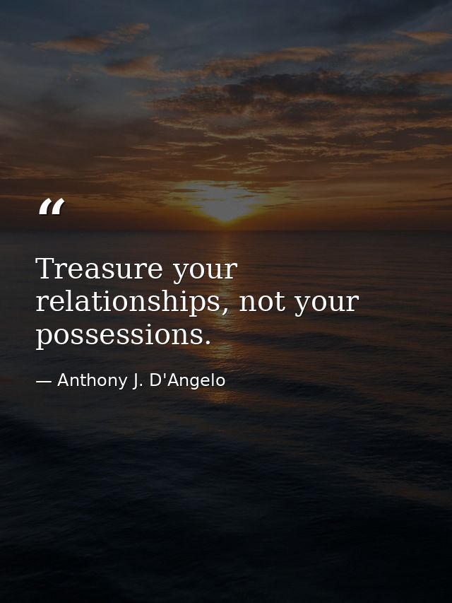 Treasure your relationships, not your possessions. — Anthony J. D'Angelo