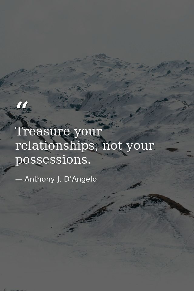 Treasure your relationships, not your possessions. — Anthony J. D'Angelo