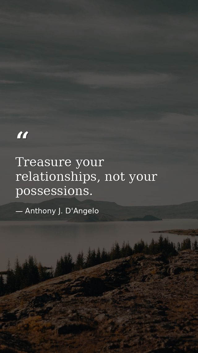 Treasure your relationships, not your possessions. — Anthony J. D'Angelo