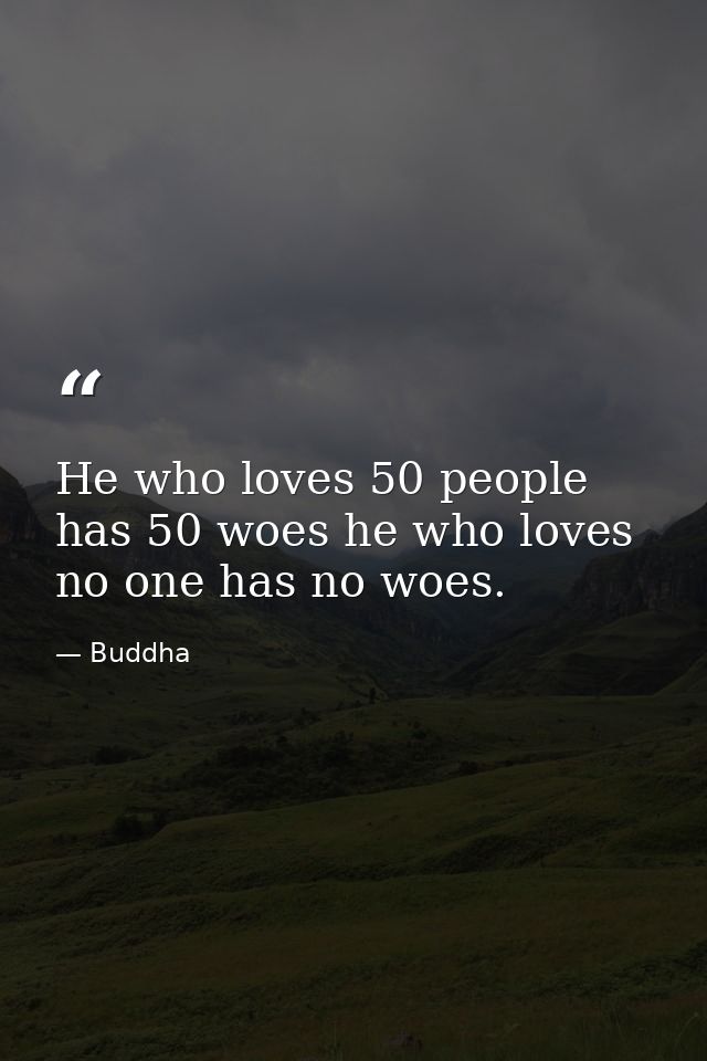 He who loves 50 people has 50 woes he who loves no one has no woes. — Buddha