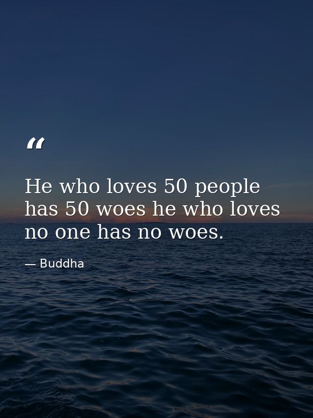 He who loves 50 people has 50 woes he who loves no one has no woes. — Buddha