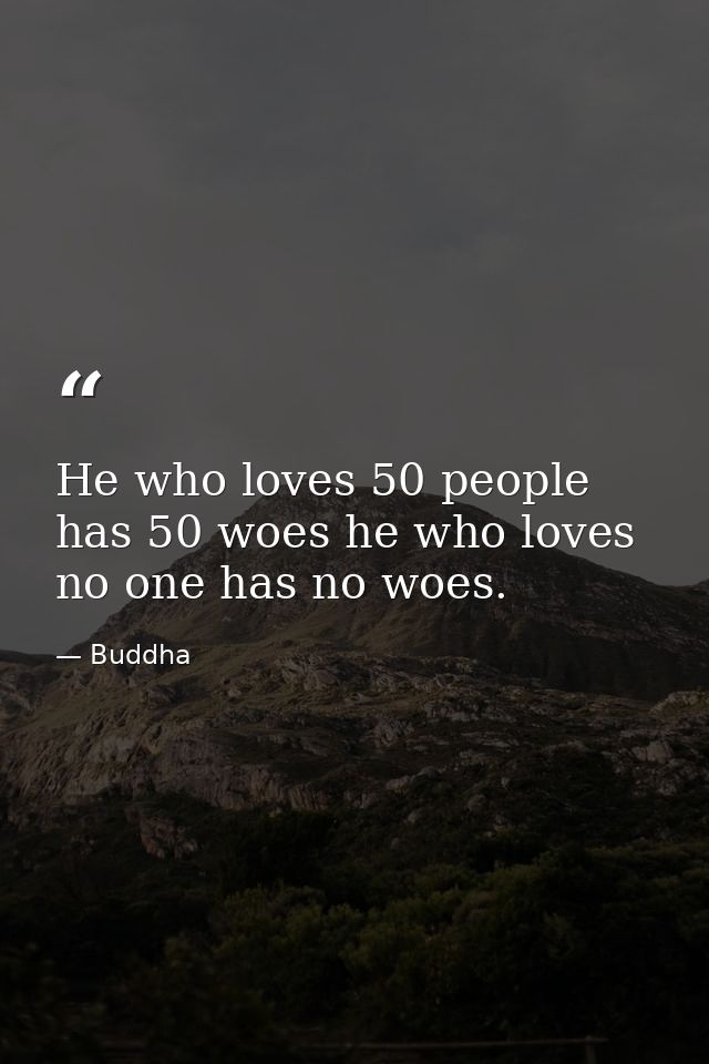 He who loves 50 people has 50 woes he who loves no one has no woes. — Buddha