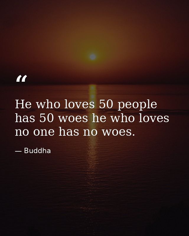 He who loves 50 people has 50 woes he who loves no one has no woes. — Buddha