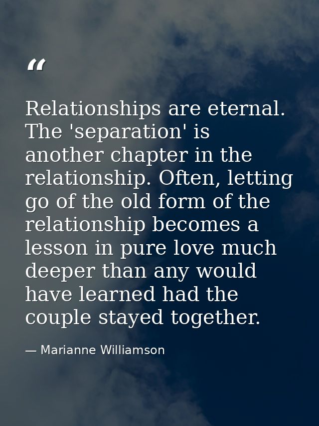 Relationships are eternal. The 'separation' is another chapter in the relationship. Often, letting go of the old form of — Marianne Williamson