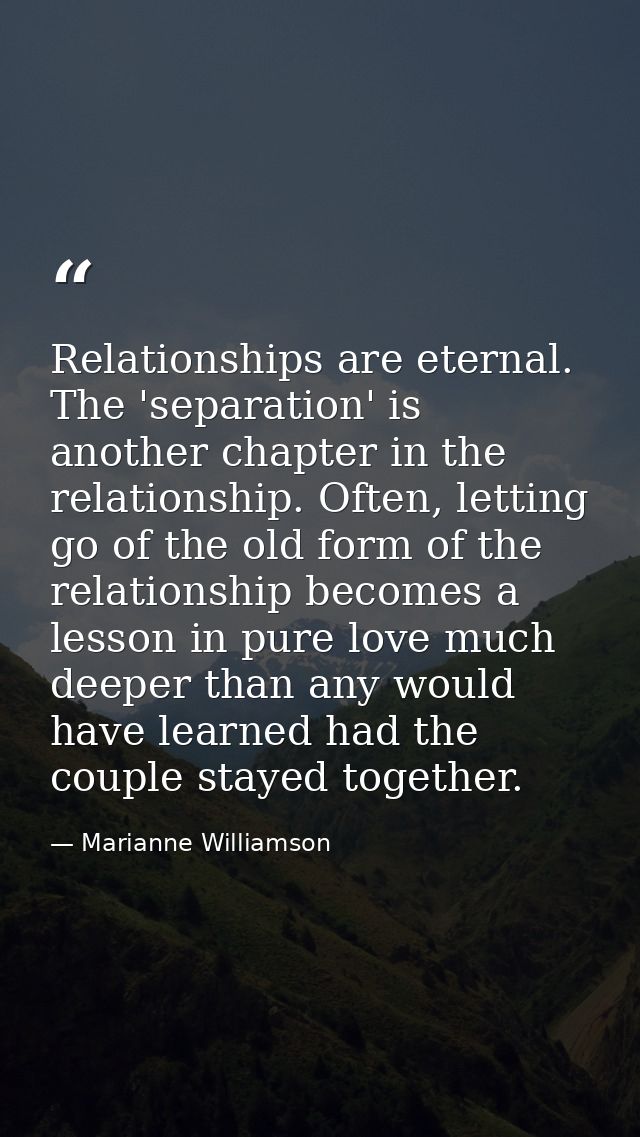 Relationships are eternal. The 'separation' is another chapter in the relationship. Often, letting go of the old form of — Marianne Williamson