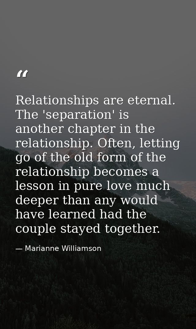 Relationships are eternal. The 'separation' is another chapter in the relationship. Often, letting go of the old form of — Marianne Williamson