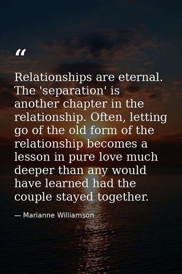 Relationships are eternal. The 'separation' is another chapter in the relationship. Often, letting go of the old form of — Marianne Williamson