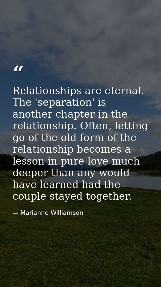 Relationships are eternal. The 'separation' is another chapter in the relationship. Often, letting go of the old form of — Marianne Williamson