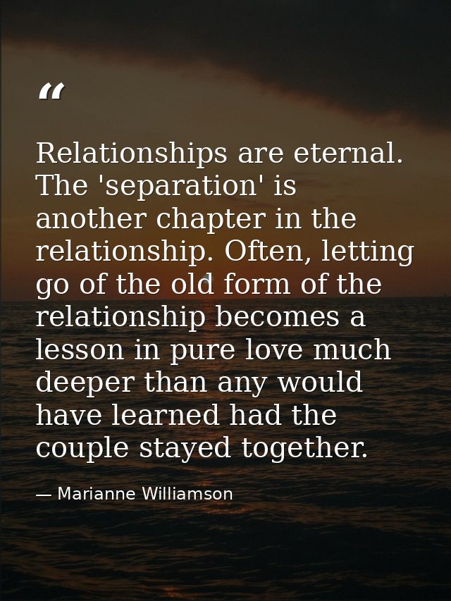 Relationships are eternal. The 'separation' is another chapter in the relationship. Often, letting go of the old form of — Marianne Williamson