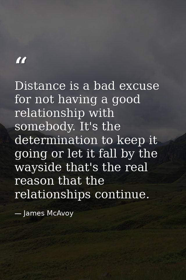 Distance is a bad excuse for not having a good relationship with somebody. It's the determination to keep it going or le — James McAvoy