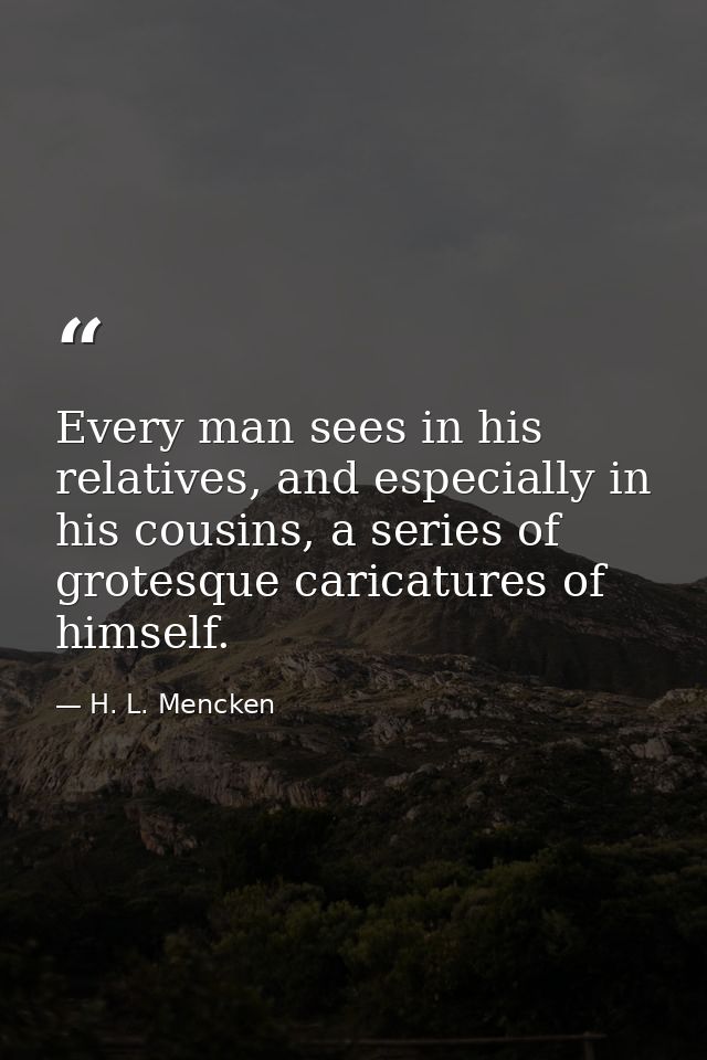 Every man sees in his relatives, and especially in his cousins, a series of grotesque caricatures of himself. — H. L. Mencken