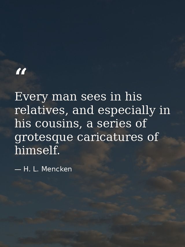 Every man sees in his relatives, and especially in his cousins, a series of grotesque caricatures of himself. — H. L. Mencken
