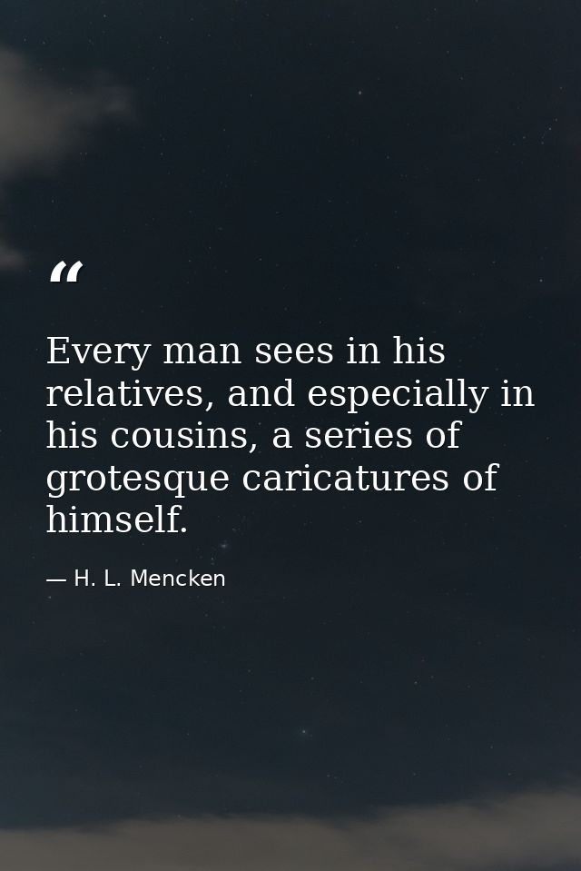 Every man sees in his relatives, and especially in his cousins, a series of grotesque caricatures of himself. — H. L. Mencken