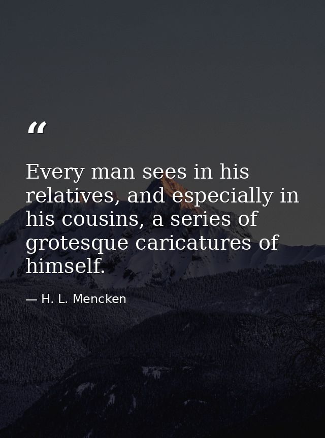 Every man sees in his relatives, and especially in his cousins, a series of grotesque caricatures of himself. — H. L. Mencken