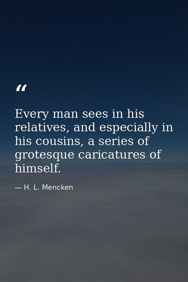 Every man sees in his relatives, and especially in his cousins, a series of grotesque caricatures of himself. — H. L. Mencken