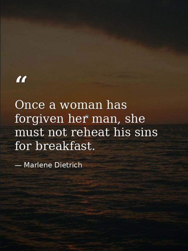 Once a woman has forgiven her man, she must not reheat his sins for breakfast. — Marlene Dietrich
