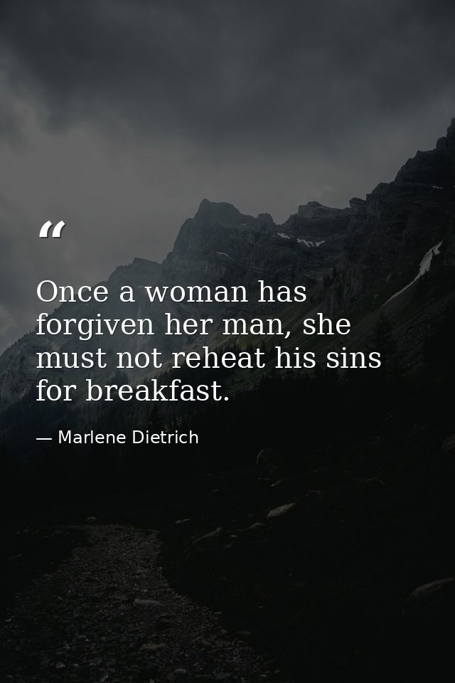 Once a woman has forgiven her man, she must not reheat his sins for breakfast. — Marlene Dietrich