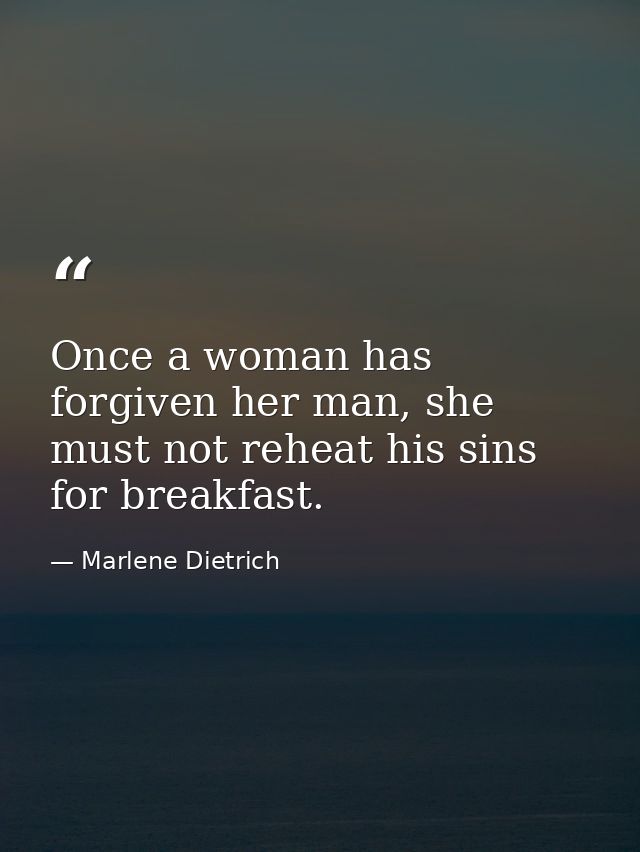 Once a woman has forgiven her man, she must not reheat his sins for breakfast. — Marlene Dietrich