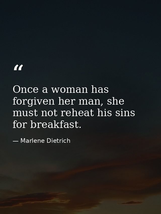 Once a woman has forgiven her man, she must not reheat his sins for breakfast. — Marlene Dietrich