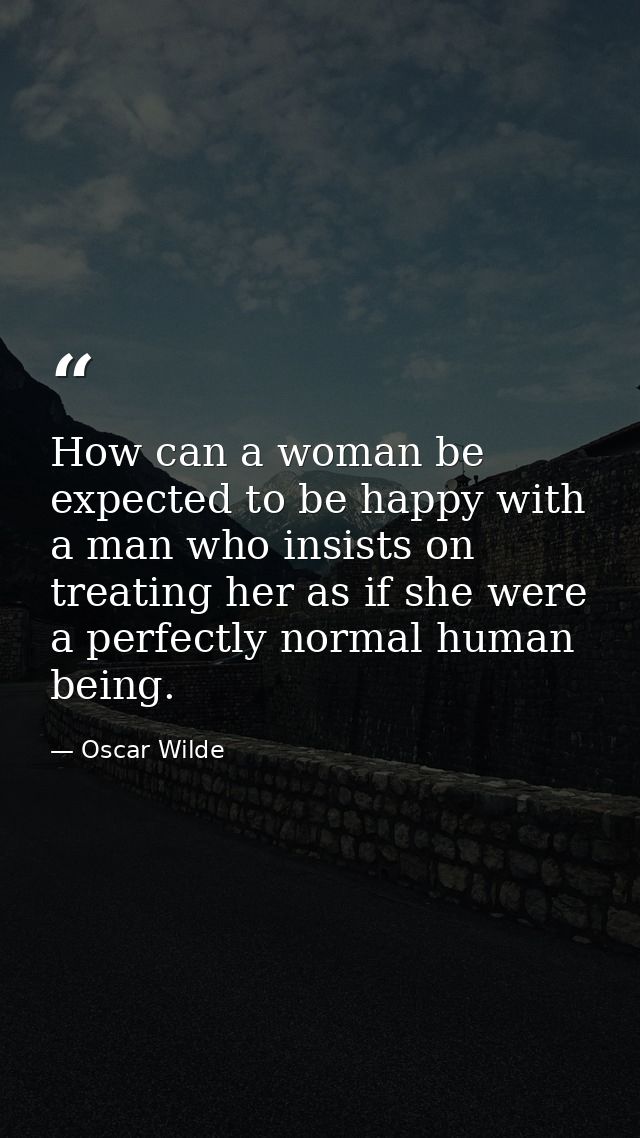 How can a woman be expected to be happy with a man who insists on treating her as if she were a perfectly normal human b — Oscar Wilde