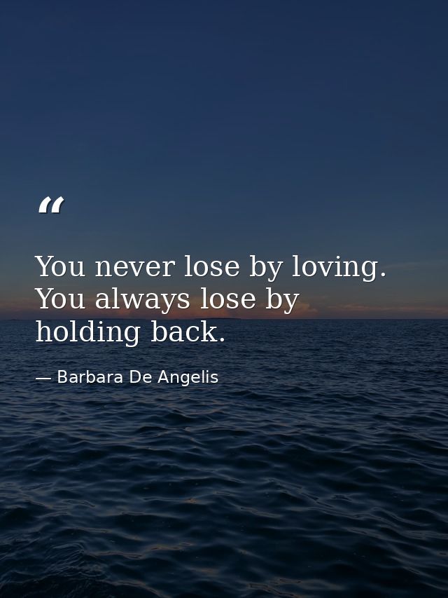 You never lose by loving. You always lose by holding back. — Barbara De Angelis